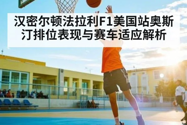 汉密尔顿法拉利F1美国站奥斯汀排位表现与赛车适应解析