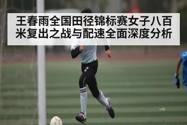 王春雨全国田径锦标赛女子八百米复出之战与配速全面深度分析
